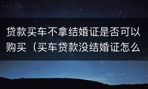 贷款买车不拿结婚证是否可以购买（买车贷款没结婚证怎么办）
