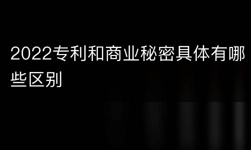 2022专利和商业秘密具体有哪些区别