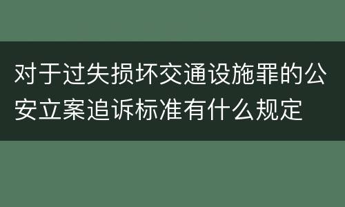 对于过失损坏交通设施罪的公安立案追诉标准有什么规定