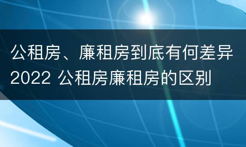 公租房、廉租房到底有何差异2022 公租房廉租房的区别