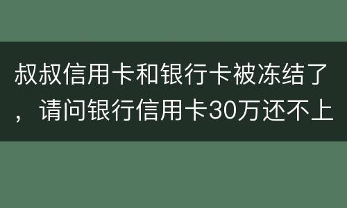叔叔信用卡和银行卡被冻结了，请问银行信用卡30万还不上怎么办