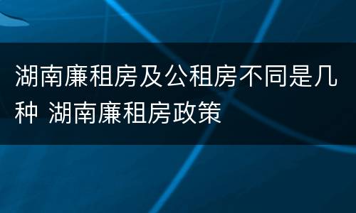 湖南廉租房及公租房不同是几种 湖南廉租房政策