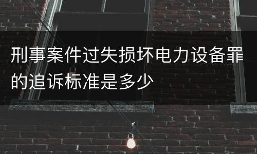 刑事案件过失损坏电力设备罪的追诉标准是多少