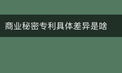 商业秘密专利具体差异是啥