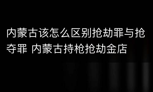 内蒙古该怎么区别抢劫罪与抢夺罪 内蒙古持枪抢劫金店