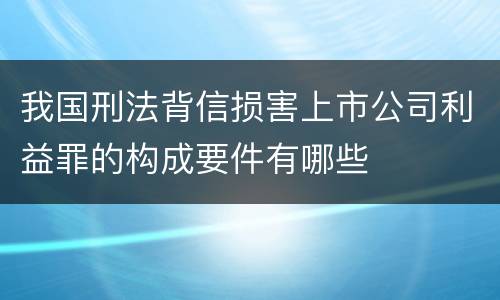 我国刑法背信损害上市公司利益罪的构成要件有哪些