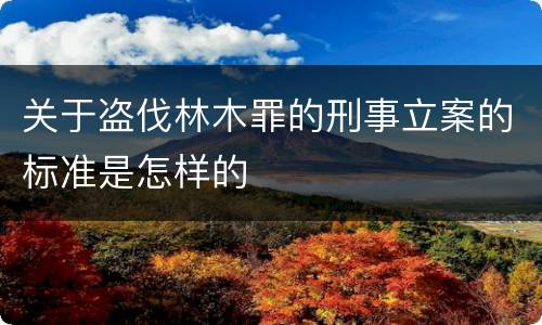 关于盗伐林木罪的刑事立案的标准是怎样的