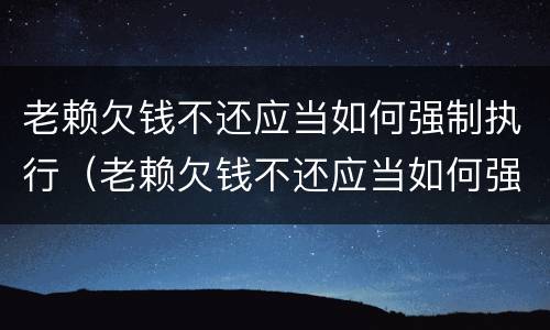 老赖欠钱不还应当如何强制执行（老赖欠钱不还应当如何强制执行呢）