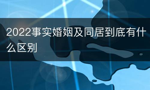 2022事实婚姻及同居到底有什么区别