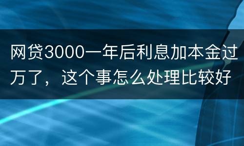 网贷3000一年后利息加本金过万了，这个事怎么处理比较好