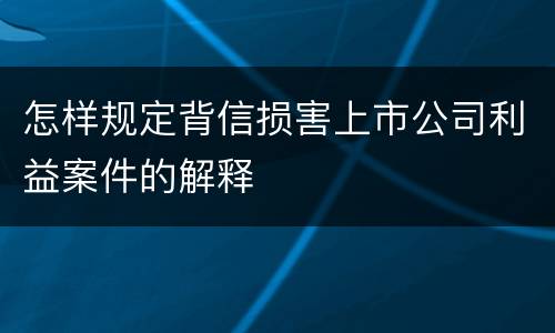 怎样规定背信损害上市公司利益案件的解释