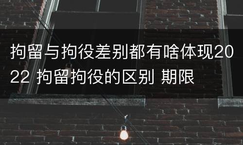 拘留与拘役差别都有啥体现2022 拘留拘役的区别 期限