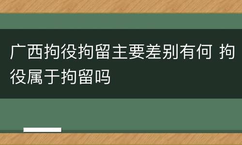 广西拘役拘留主要差别有何 拘役属于拘留吗