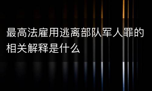 最高法雇用逃离部队军人罪的相关解释是什么
