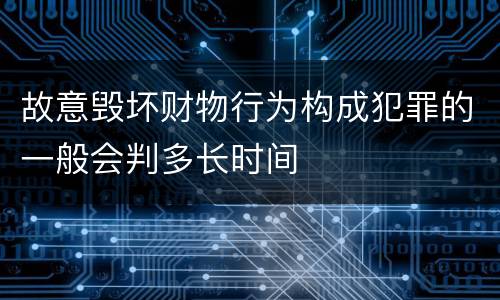故意毁坏财物行为构成犯罪的一般会判多长时间