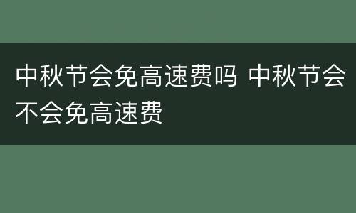 中秋节会免高速费吗 中秋节会不会免高速费