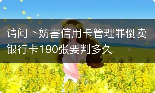 请问下妨害信用卡管理罪倒卖银行卡190张要判多久