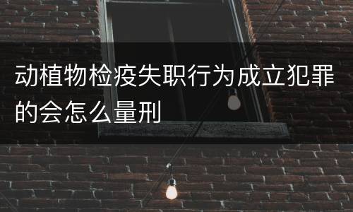 动植物检疫失职行为成立犯罪的会怎么量刑