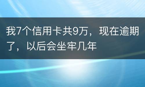 我7个信用卡共9万，现在逾期了，以后会坐牢几年