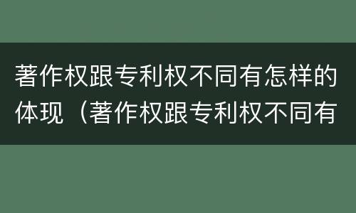 著作权跟专利权不同有怎样的体现（著作权跟专利权不同有怎样的体现呢）