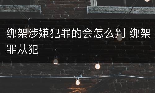 绑架涉嫌犯罪的会怎么判 绑架罪从犯