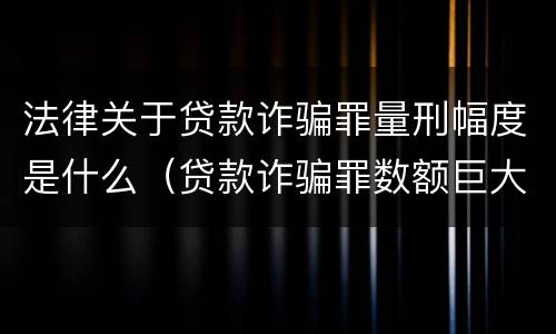 法律关于贷款诈骗罪量刑幅度是什么（贷款诈骗罪数额巨大标准）