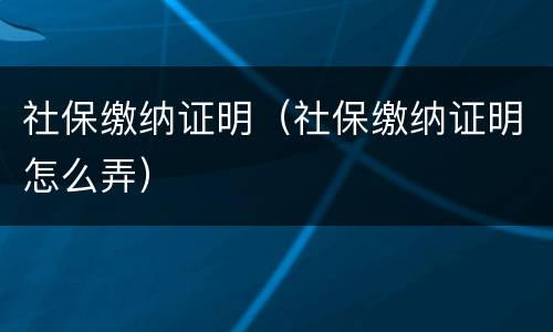 社保缴纳证明（社保缴纳证明怎么弄）