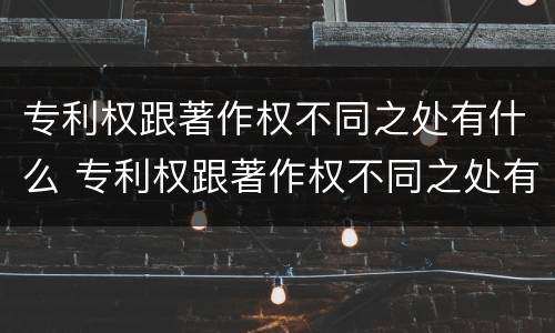 专利权跟著作权不同之处有什么 专利权跟著作权不同之处有什么不同