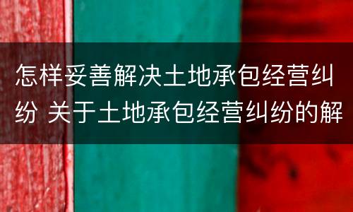 怎样妥善解决土地承包经营纠纷 关于土地承包经营纠纷的解决方式