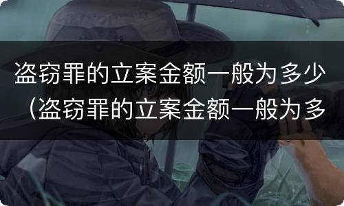 盗窃罪的立案金额一般为多少（盗窃罪的立案金额一般为多少万）
