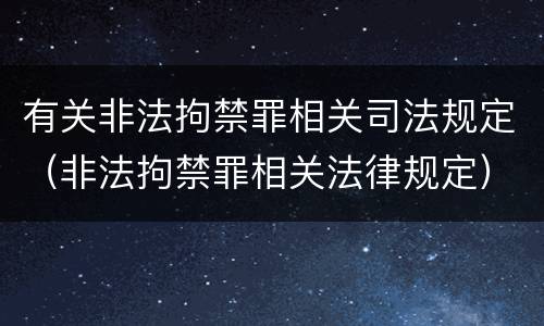 有关非法拘禁罪相关司法规定（非法拘禁罪相关法律规定）