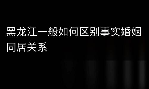 黑龙江一般如何区别事实婚姻同居关系