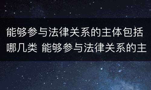 能够参与法律关系的主体包括哪几类 能够参与法律关系的主体包括哪几类人