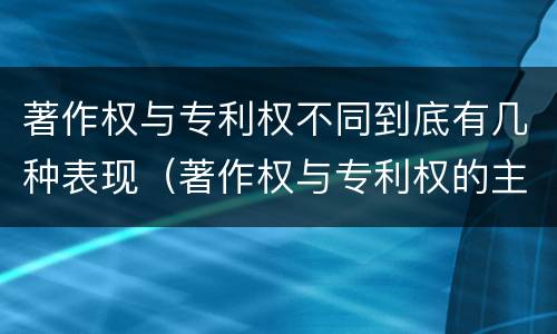 著作权与专利权不同到底有几种表现（著作权与专利权的主要区别是什么?）