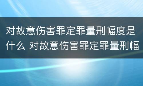 对故意伤害罪定罪量刑幅度是什么 对故意伤害罪定罪量刑幅度是什么
