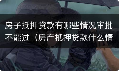 房子抵押贷款有哪些情况审批不能过（房产抵押贷款什么情况下贷不到款）