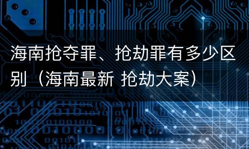 海南抢夺罪、抢劫罪有多少区别（海南最新 抢劫大案）