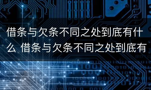 借条与欠条不同之处到底有什么 借条与欠条不同之处到底有什么作用