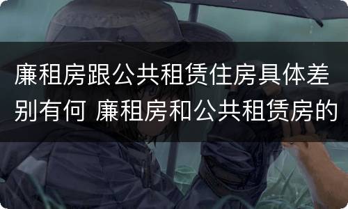 廉租房跟公共租赁住房具体差别有何 廉租房和公共租赁房的区别