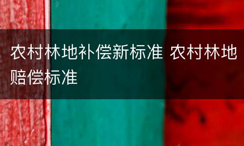 农村林地补偿新标准 农村林地赔偿标准