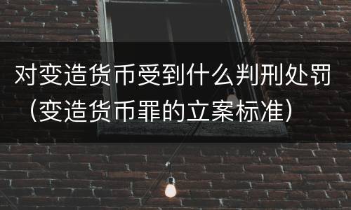 对变造货币受到什么判刑处罚（变造货币罪的立案标准）