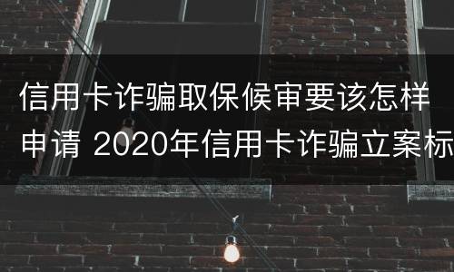 信用卡诈骗取保候审要该怎样申请 2020年信用卡诈骗立案标准