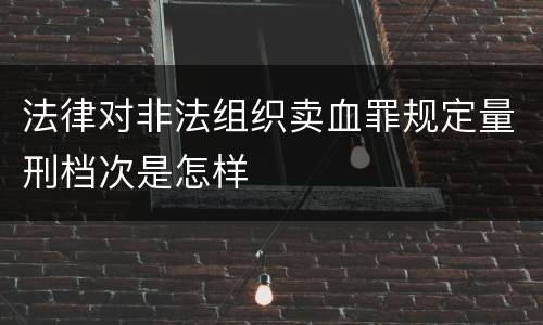 法律对非法组织卖血罪规定量刑档次是怎样