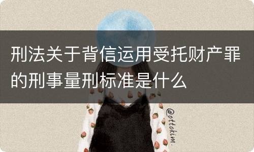刑法关于背信运用受托财产罪的刑事量刑标准是什么