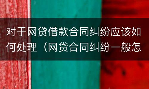 对于网贷借款合同纠纷应该如何处理（网贷合同纠纷一般怎么判决）