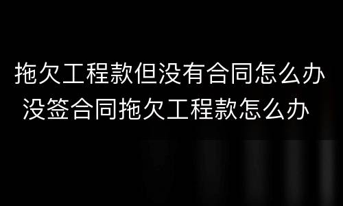 拖欠工程款但没有合同怎么办 没签合同拖欠工程款怎么办