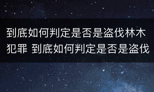 到底如何判定是否是盗伐林木犯罪 到底如何判定是否是盗伐林木犯罪案件
