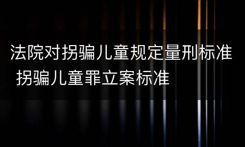 法院对拐骗儿童规定量刑标准 拐骗儿童罪立案标准