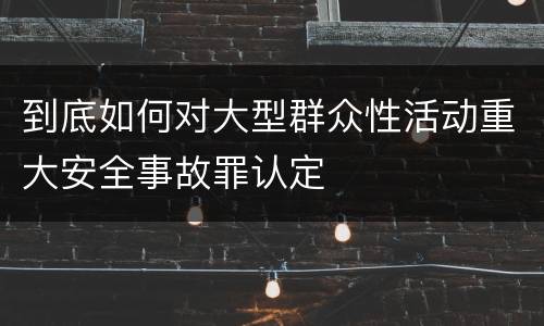 到底如何对大型群众性活动重大安全事故罪认定