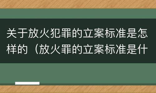 关于放火犯罪的立案标准是怎样的（放火罪的立案标准是什么）